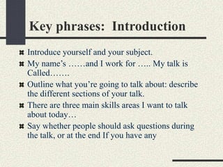 Key phrases: Introduction 
Introduce yourself and your subject. 
My name’s ……and I work for ….. My talk is 
Called……. 
Out...