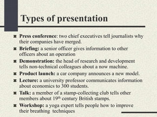 Types of presentation 
Press conference: two chief executives tell journalists why 
their companies have merged. 
Briefing...