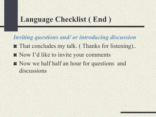 Language Checklist ( End ) 
Inviting questions and/ or introducing discussion 
That concludes my talk. ( Thanks for listen...