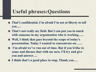 Useful phrases:Questions 
That’s confidential. I’m afraid I’m not at liberty to tell 
you…. 
That’s not really my field. B...