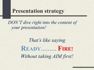 Presentation strategy 
DON’T dive right into the content of 
your presentation! 
That’s like saying 
READY……… FIRE! 
Witho...