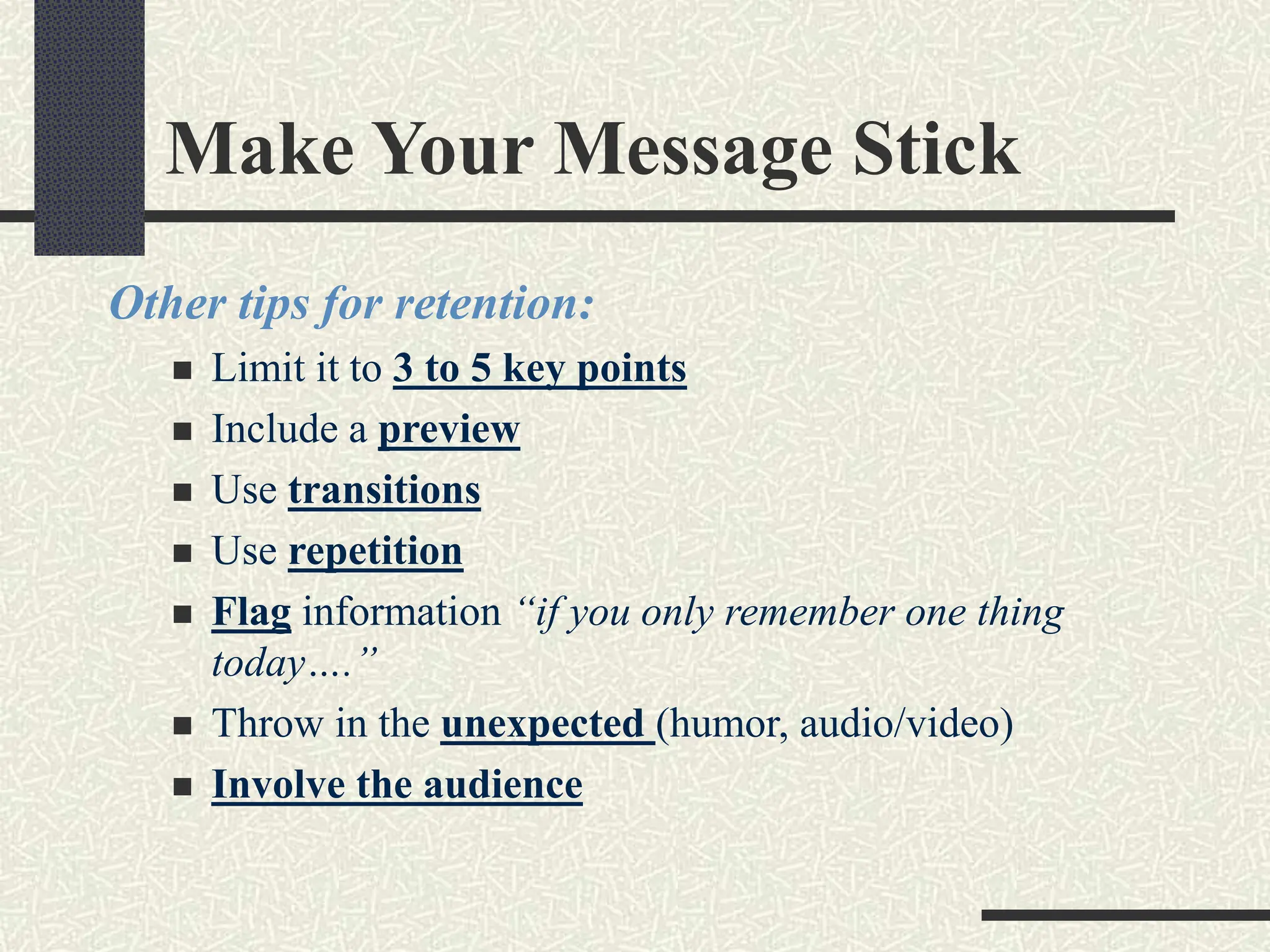 Make Your Message Stick
Other tips for retention:
 Limit it to 3 to 5 key points
 Include a preview
 Use transitions
 Use repetition
 Flag information “if you only remember one thing
today….”
 Throw in the unexpected (humor, audio/video)
 Involve the audience
 