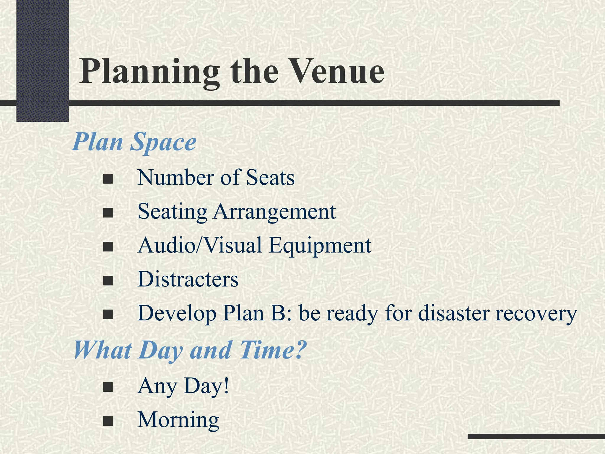 Planning the Venue
Plan Space
 Number of Seats
 Seating Arrangement
 Audio/Visual Equipment
 Distracters
 Develop Plan B: be ready for disaster recovery
What Day and Time?
 Any Day!
 Morning
 