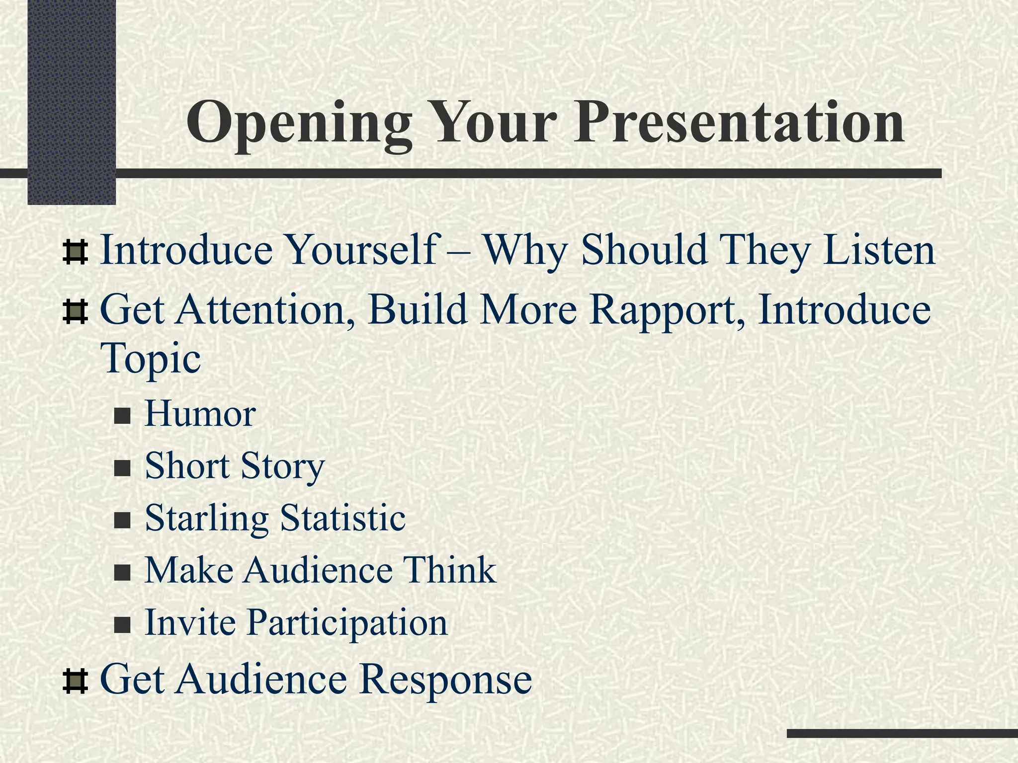 Opening Your Presentation
Introduce Yourself – Why Should They Listen
Get Attention, Build More Rapport, Introduce
Topic
 Humor
 Short Story
 Starling Statistic
 Make Audience Think
 Invite Participation
Get Audience Response
 