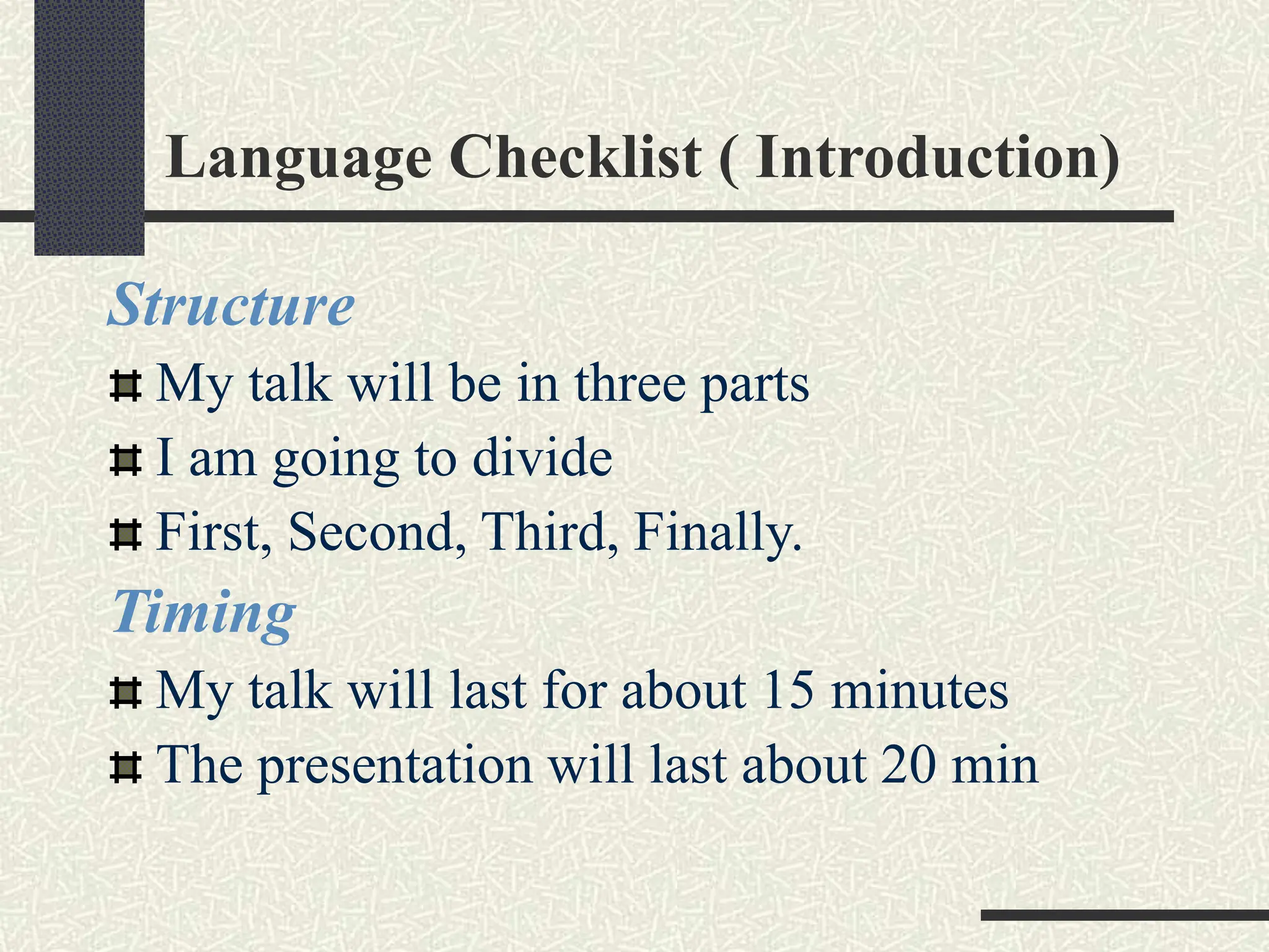 Language Checklist ( Introduction)
Structure
My talk will be in three parts
I am going to divide
First, Second, Third, Finally.
Timing
My talk will last for about 15 minutes
The presentation will last about 20 min
 
