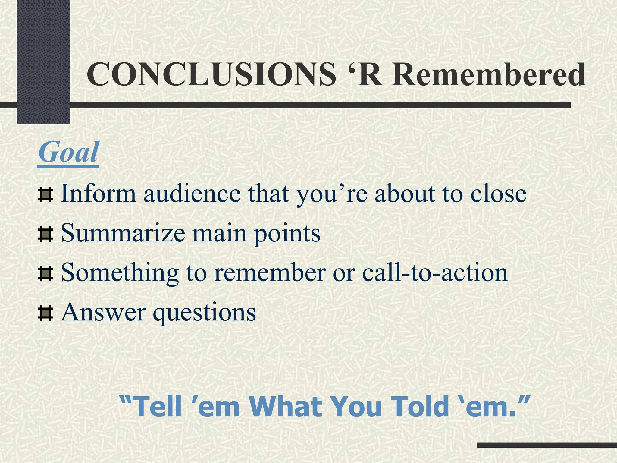 CONCLUSIONS ‘R Remembered
Goal
Inform audience that you’re about to close
Summarize main points
Something to remember or call-to-action
Answer questions
“Tell ’em What You Told ‘em.”
 