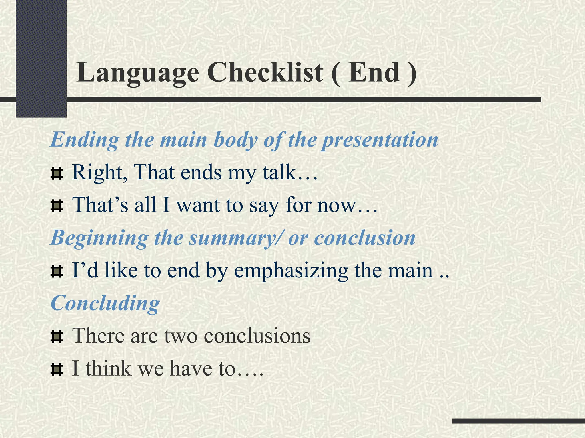 Language Checklist ( End )
Ending the main body of the presentation
Right, That ends my talk…
That’s all I want to say for now…
Beginning the summary/ or conclusion
I’d like to end by emphasizing the main ..
Concluding
There are two conclusions
I think we have to….
 