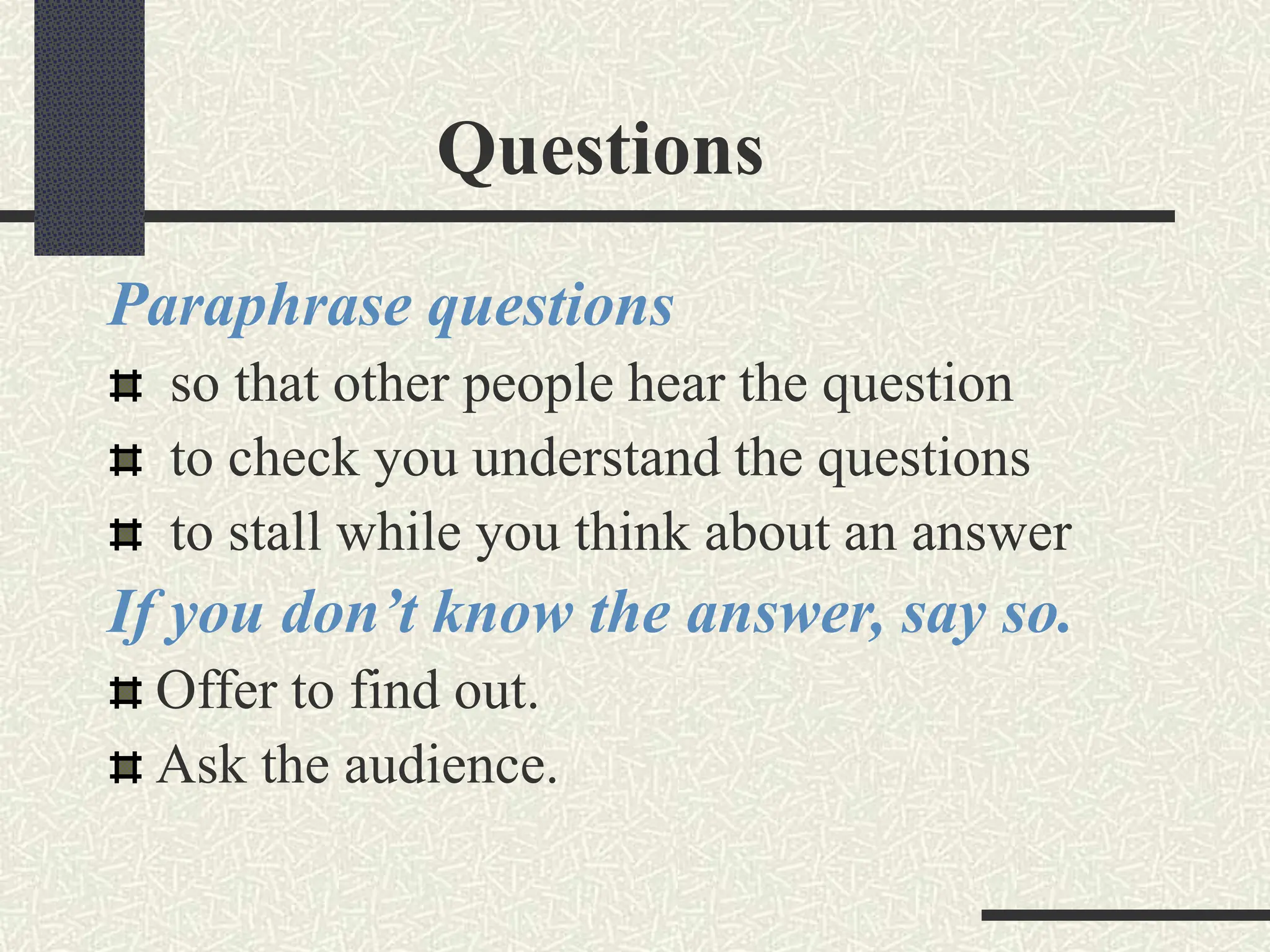 Questions
Paraphrase questions
so that other people hear the question
to check you understand the questions
to stall while you think about an answer
If you don’t know the answer, say so.
Offer to find out.
Ask the audience.
 