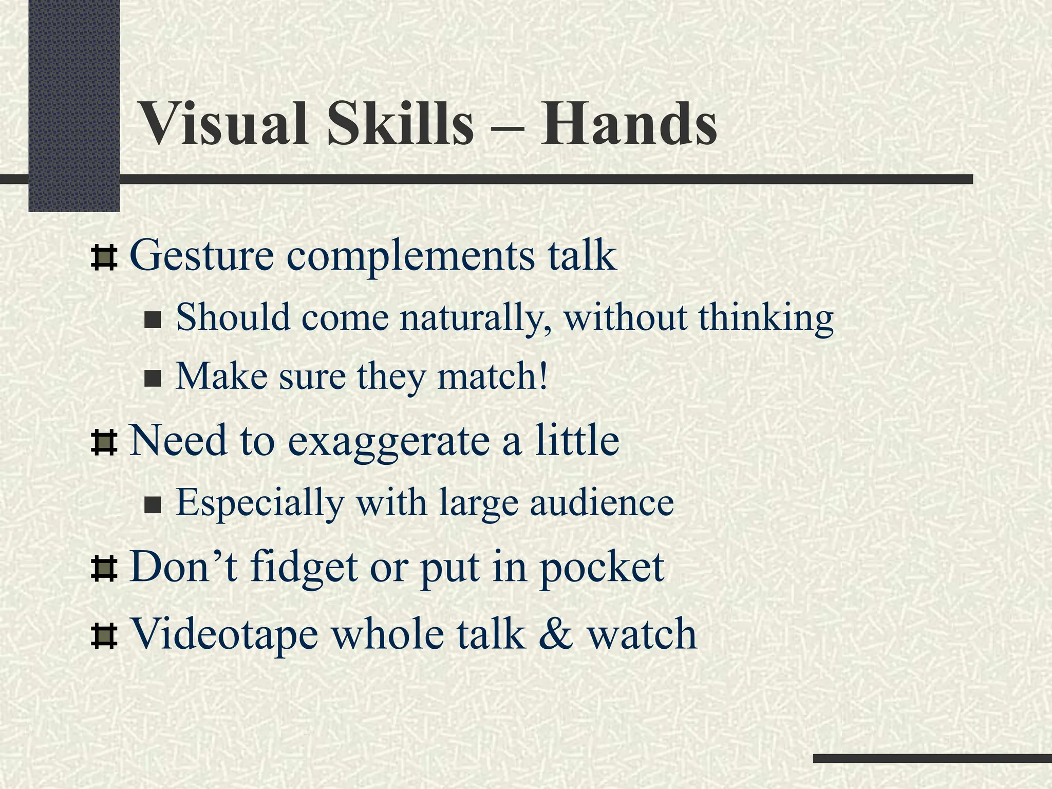 Visual Skills – Hands
Gesture complements talk
 Should come naturally, without thinking
 Make sure they match!
Need to exaggerate a little
 Especially with large audience
Don’t fidget or put in pocket
Videotape whole talk & watch
 