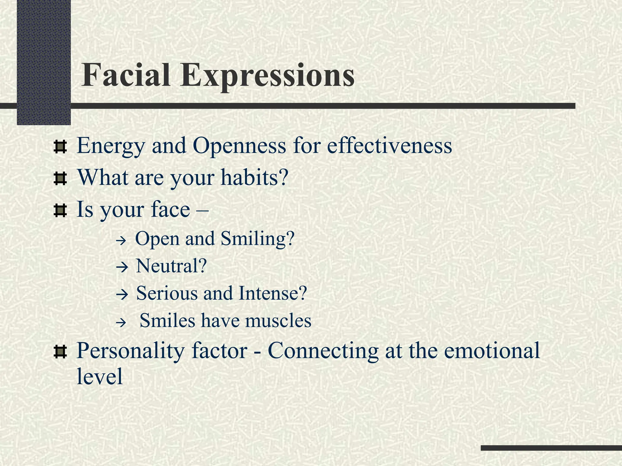 Facial Expressions
Energy and Openness for effectiveness
What are your habits?
Is your face –
 Open and Smiling?
 Neutral?
 Serious and Intense?
 Smiles have muscles
Personality factor - Connecting at the emotional
level
 