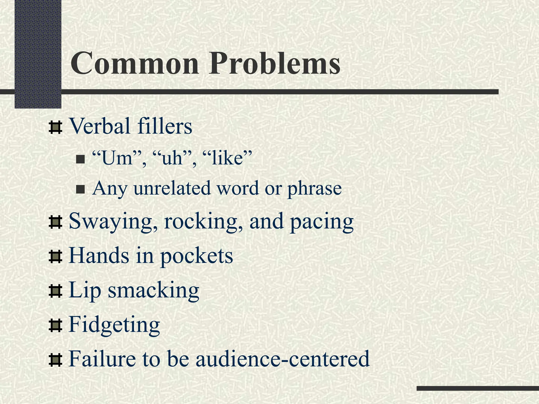 Common Problems
Verbal fillers
 “Um”, “uh”, “like”
 Any unrelated word or phrase
Swaying, rocking, and pacing
Hands in pockets
Lip smacking
Fidgeting
Failure to be audience-centered
 