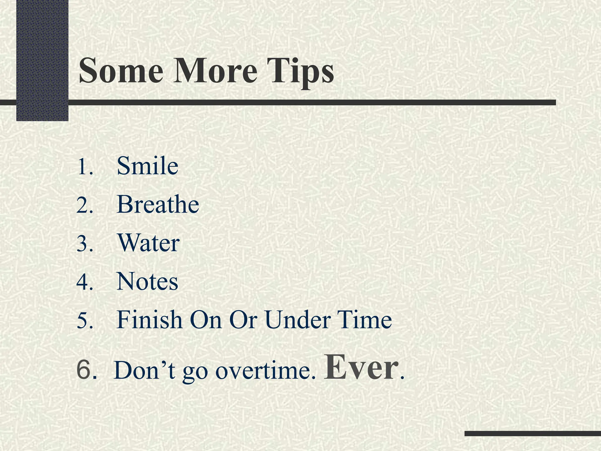 Some More Tips
1. Smile
2. Breathe
3. Water
4. Notes
5. Finish On Or Under Time
6. Don’t go overtime. Ever.
 