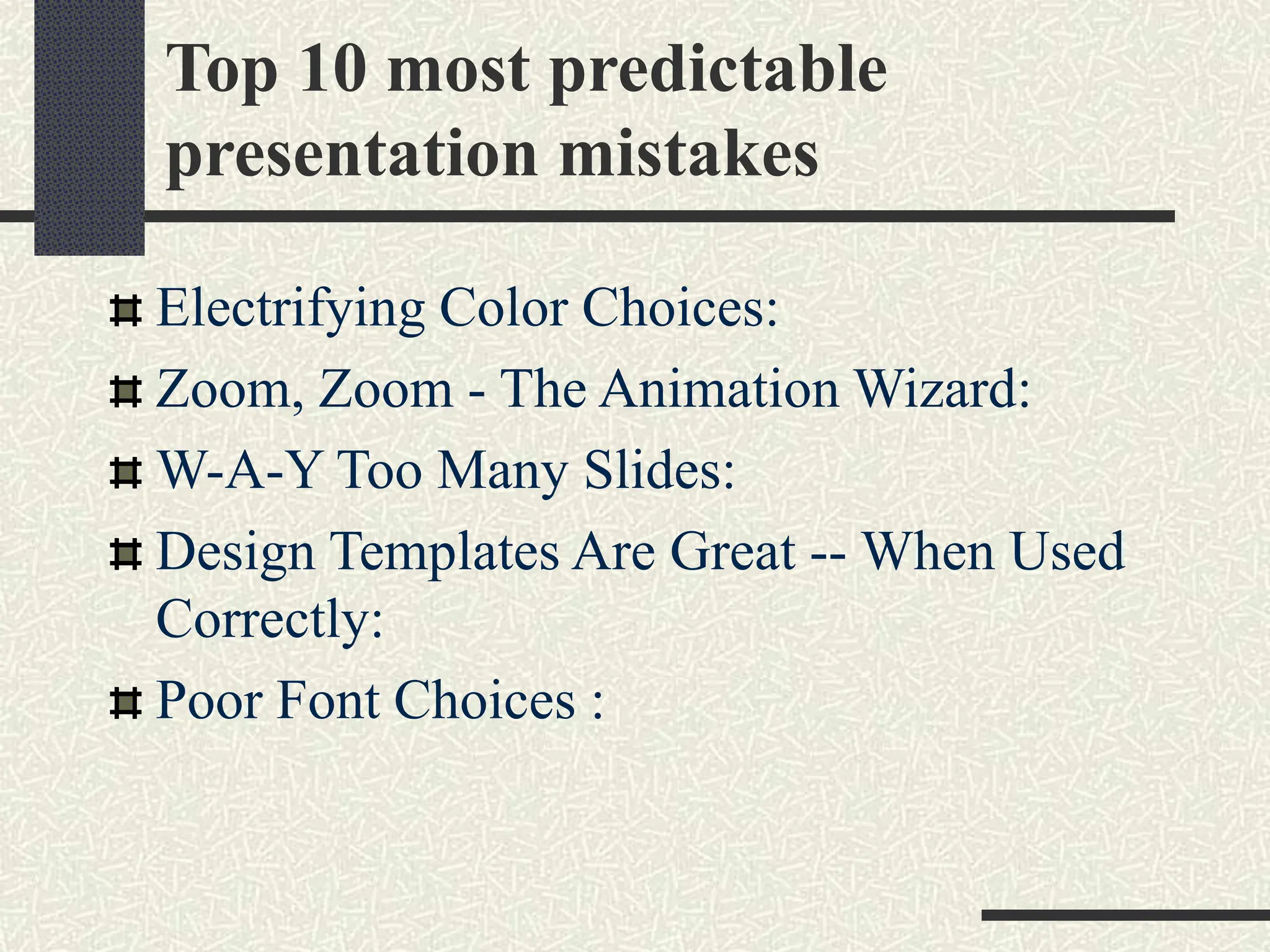 Top 10 most predictable
presentation mistakes
Electrifying Color Choices:
Zoom, Zoom - The Animation Wizard:
W-A-Y Too Many Slides:
Design Templates Are Great -- When Used
Correctly:
Poor Font Choices :
 