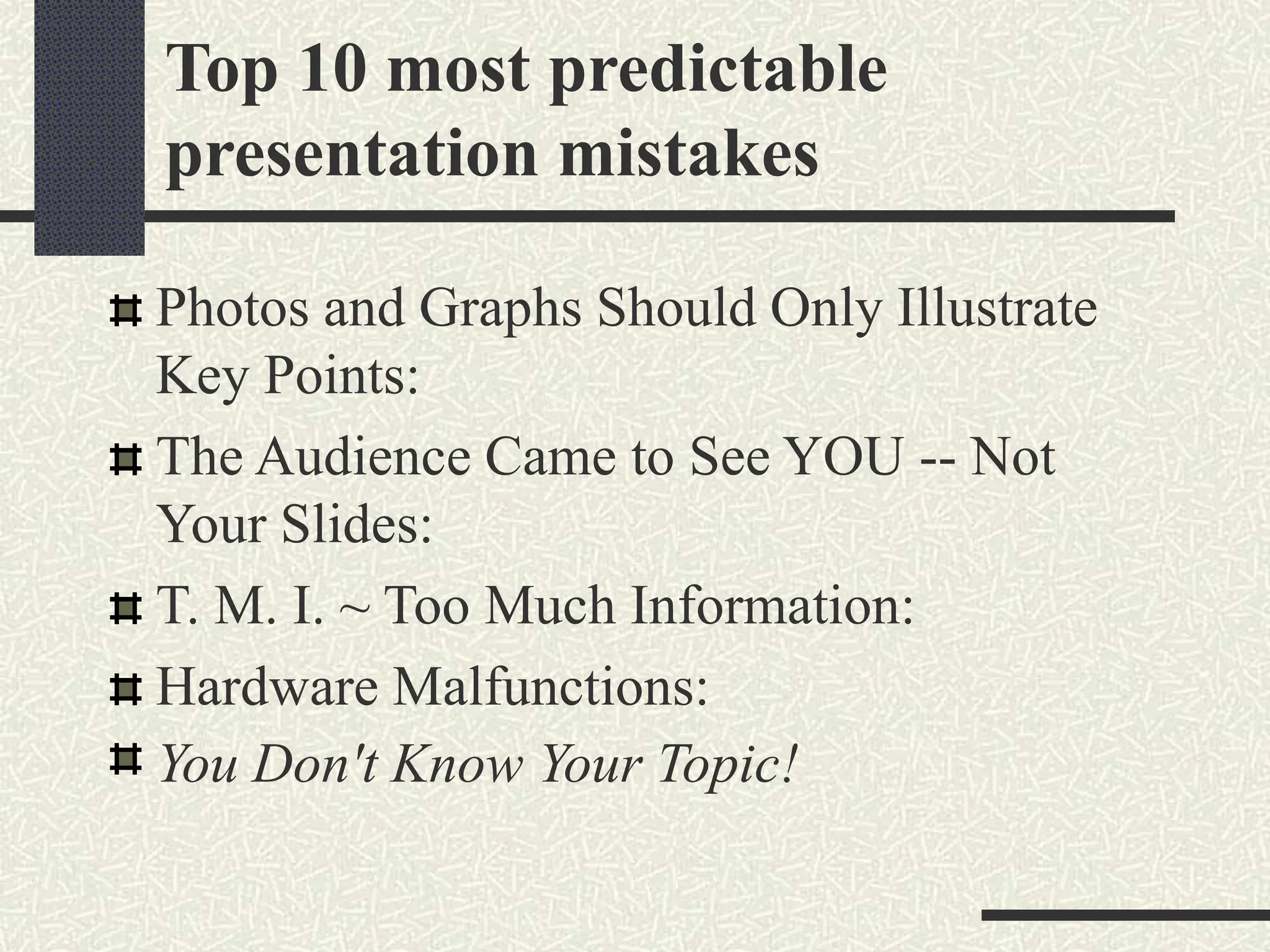 Top 10 most predictable
presentation mistakes
Photos and Graphs Should Only Illustrate
Key Points:
The Audience Came to See YOU -- Not
Your Slides:
T. M. I. ~ Too Much Information:
Hardware Malfunctions:
You Don't Know Your Topic!
 