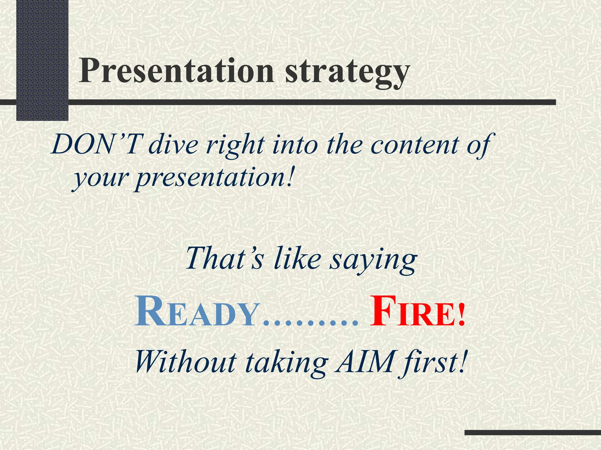 Presentation strategy
DON’T dive right into the content of
your presentation!
That’s like saying
READY……… FIRE!
Without taking AIM first!
 