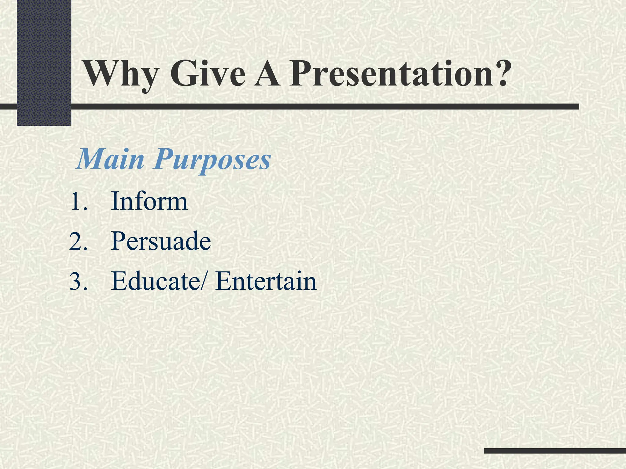 Why Give A Presentation?
Main Purposes
1. Inform
2. Persuade
3. Educate/ Entertain
 