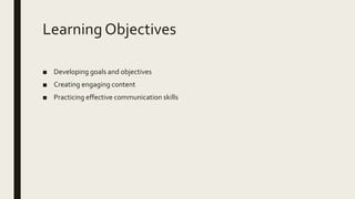 Learning Objectives
■ Developing goals and objectives
■ Creating engaging content
■ Practicing effective communication skills
 