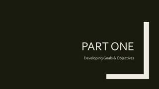 PART ONE
Developing Goals & Objectives
 