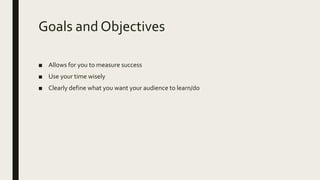 Goals and Objectives
■ Allows for you to measure success
■ Use your time wisely
■ Clearly define what you want your audience to learn/do
 
