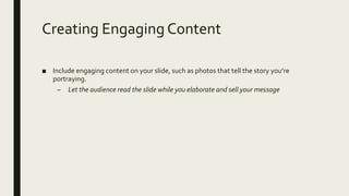 Creating Engaging Content
■ Include engaging content on your slide, such as photos that tell the story you’re
portraying.
– Let the audience read the slide while you elaborate and sell your message
 