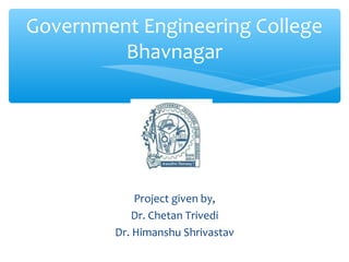 Government Engineering College 
Bhavnagar 
Project given by, 
Dr. Chetan Trivedi 
Dr. Himanshu Shrivastav 
 