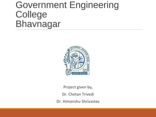 Government Engineering 
College 
Bhavnagar 
Project given by, 
Dr. Chetan Trivedi 
Dr. Himanshu Shrivastav 
 