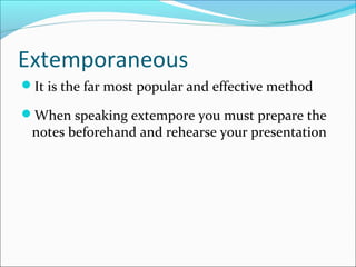 Extemporaneous
It is the far most popular and effective method
When speaking extempore you must prepare the
notes beforehand and rehearse your presentation
 