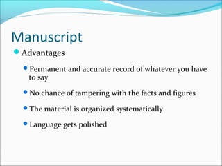 Manuscript
Advantages
Permanent and accurate record of whatever you have
to say
No chance of tampering with the facts and figures
The material is organized systematically
Language gets polished
 