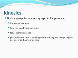 Kinesics
Body language includes every aspect of appearance,
from what you wear,
how you stand, look and move,
facial expressions, and
physical habits such as nodding your head, jingling change in your
pocket, or pulling your necktie
 