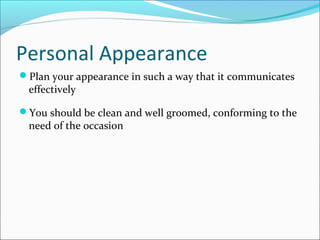 Personal Appearance
Plan your appearance in such a way that it communicates
effectively
You should be clean and well groomed, conforming to the
need of the occasion
 