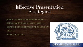 Effective Presentation
Strategies
NAME: HARSH RAJESHBHAI DABHI
ENROLLMENT NO: 160210116006
BRANCH: INFORMATION TECHNOLOGY
SEM: I
YEAR: 2016-2017
 