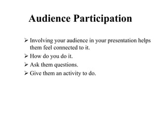  Involving your audience in your presentation helps
them feel connected to it.
 How do you do it.
 Ask them questions.
 Give them an activity to do.
Audience Participation
 