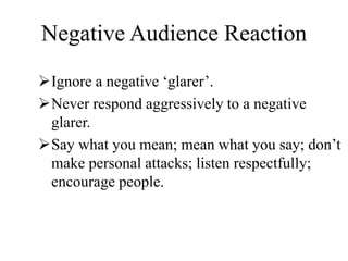 Negative Audience Reaction
Ignore a negative ‘glarer’.
Never respond aggressively to a negative
glarer.
Say what you mean; mean what you say; don’t
make personal attacks; listen respectfully;
encourage people.
 