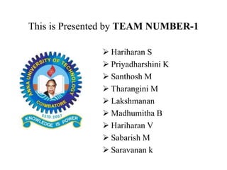 This is Presented by TEAM NUMBER-1
 Hariharan S
 Priyadharshini K
 Santhosh M
 Tharangini M
 Lakshmanan
 Madhumitha B
 Hariharan V
 Sabarish M
 Saravanan k
 