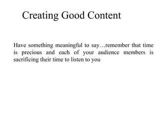 Have something meaningful to say…remember that time
is precious and each of your audience members is
sacrificing their time to listen to you
Creating Good Content
 