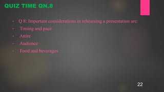 22
• Q 8: Important considerations in rehearsing a presentation are:
• Timing and pace
• Attire
• Audience
• Food and beverages
QUIZ TIME QN.8
 