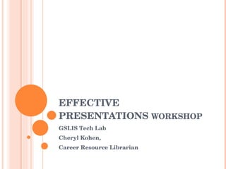 EFFECTIVE PRESENTATIONS  WORKSHOP GSLIS Tech Lab Cheryl Kohen, Career Resource Librarian 