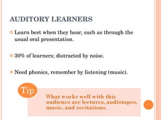 AUDITORY LEARNERS Learn best when they hear, such as through the usual oral presentation.  30% of learners; distracted by noise. Need phonics, remember by listening (music). 