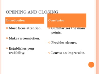 OPENING AND CLOSING Must focus attention. Makes a connection. Establishes your credibility. Summarizes the main points. Provides closure. Leaves an impression. Introduction Conclusion 
