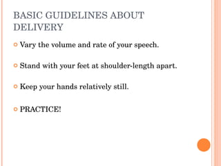 BASIC GUIDELINES ABOUT DELIVERY Vary the volume and rate of your speech.  Stand with your feet at shoulder-length apart.  Keep your hands relatively still. PRACTICE! 