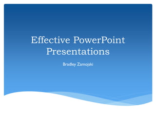 Effective PowerPoint
Presentations
Bradley Zamojski

 
