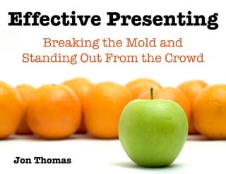 Effective Presenting
Jon Thomas
Breaking the Mold and !
Standing Out From the Crowd
 