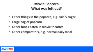 Movie Popcorn
What was left out?
• Other things in the popcorn, e.g. salt & sugar
• Large bag of popcorn
• Other foods eaten in movie theatres
• Other comparators, e.g. normal daily meal
 
