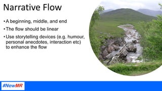 Narrative Flow
•A beginning, middle, and end
•The flow should be linear
•Use storytelling devices (e.g. humour,
personal anecdotes, interaction etc)
to enhance the flow
 