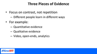 Three Pieces of Evidence
• Focus on contrast, not repetition
– Different people learn in different ways
• For example:
– Quantitative evidence
– Qualitative evidence
– Video, open-ends, analytics
 