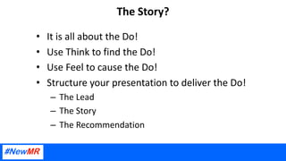 The Story?
• It is all about the Do!
• Use Think to find the Do!
• Use Feel to cause the Do!
• Structure your presentation to deliver the Do!
– The Lead
– The Story
– The Recommendation
 