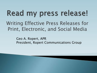 Read my press release! Writing Effective Press Releases for Print, Electronic, and Social Media Geo A. Ropert, APR President, Ropert Communications Group 