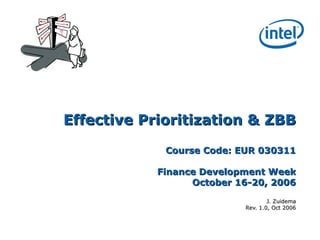 Effective Prioritization & ZBBEffective Prioritization & ZBB
Course Code: EUR 030311Course Code: EUR 030311
Finance Development WeekFinance Development Week
October 16-20, 2006October 16-20, 2006
J. ZuidemaJ. Zuidema
Rev. 1.0, Oct 2006Rev. 1.0, Oct 2006
 