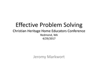 Effective Problem Solving
Christian Heritage Home Educators Conference
Redmond, WA
4/29/2017
Jeromy Markwort
 