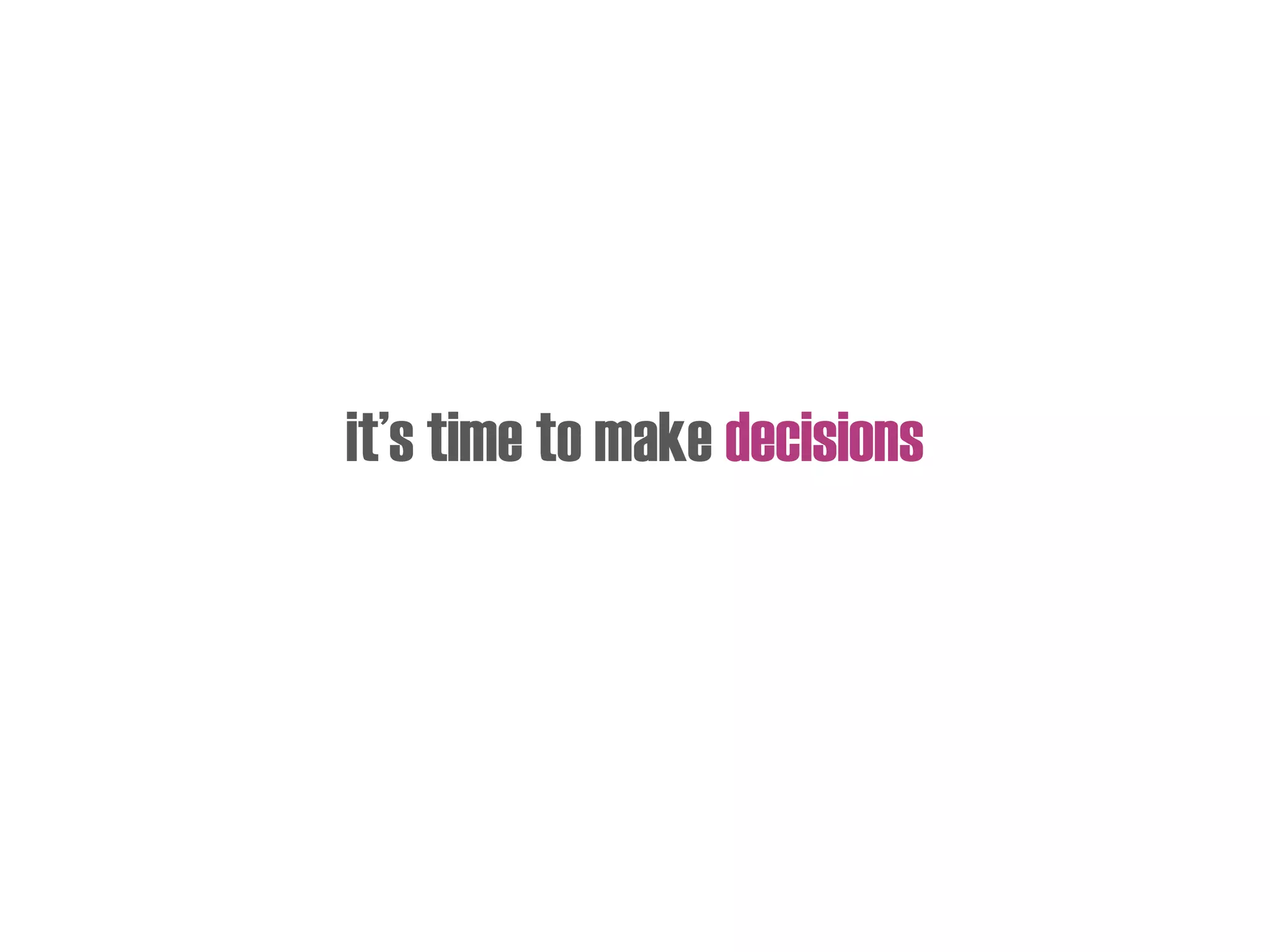 it’s time to make decisions
 
